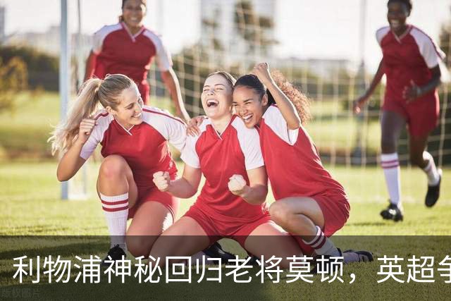 利物浦神秘回归老将莫顿，英超争抢大赛开始了！