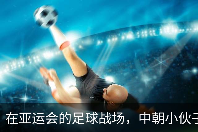 在亚运会的足球战场，中朝小伙子们的激情碰撞